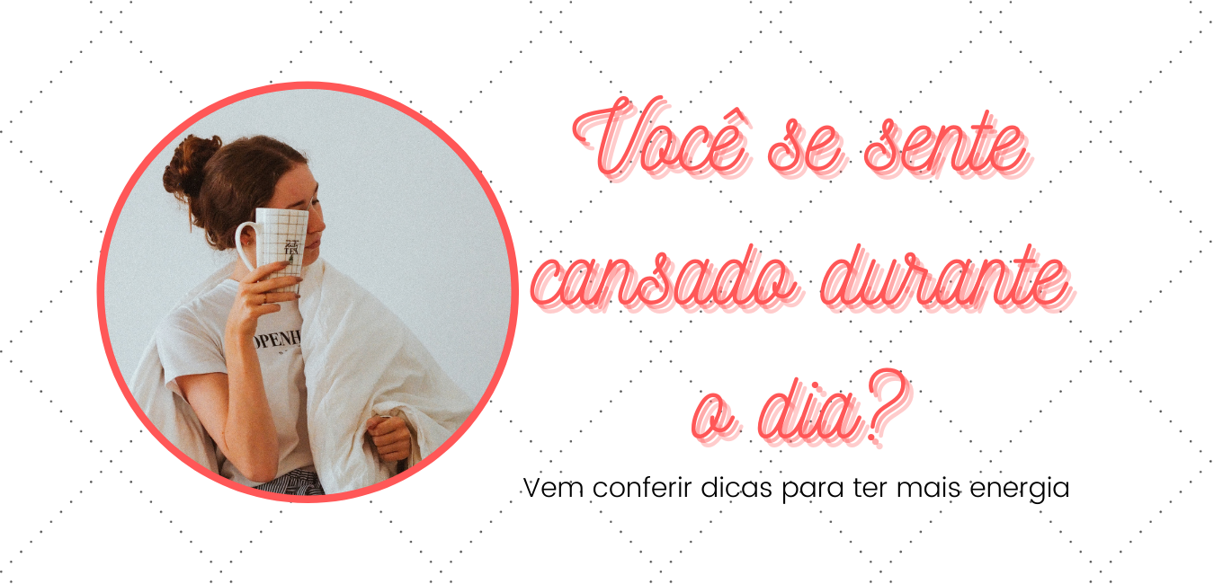 Você se sente cansada ao longo do dia?